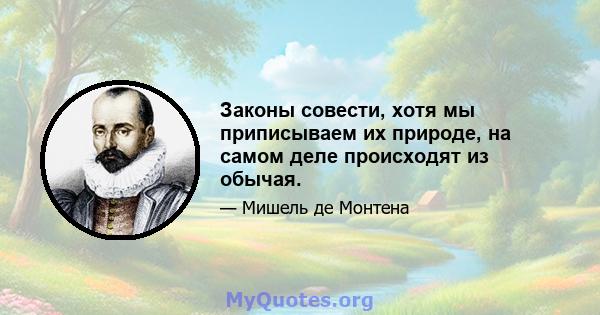 Законы совести, хотя мы приписываем их природе, на самом деле происходят из обычая.