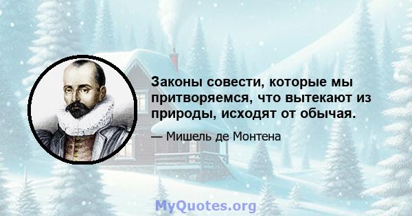 Законы совести, которые мы притворяемся, что вытекают из природы, исходят от обычая.