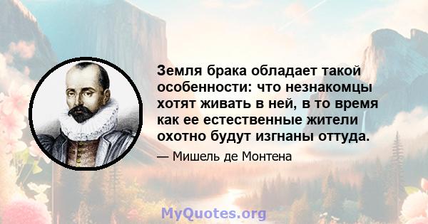 Земля брака обладает такой особенности: что незнакомцы хотят живать в ней, в то время как ее естественные жители охотно будут изгнаны оттуда.