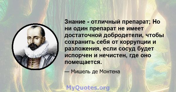 Знание - отличный препарат; Но ни один препарат не имеет достаточной добродетели, чтобы сохранить себя от коррупции и разложения, если сосуд будет испорчен и нечистен, где оно помещается.