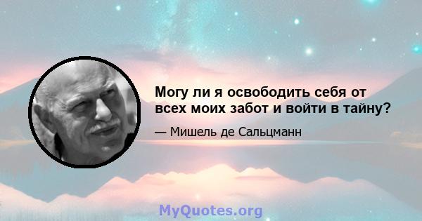 Могу ли я освободить себя от всех моих забот и войти в тайну?