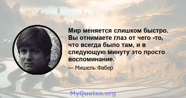 Мир меняется слишком быстро. Вы отнимаете глаз от чего -то, что всегда было там, и в следующую минуту это просто воспоминание.