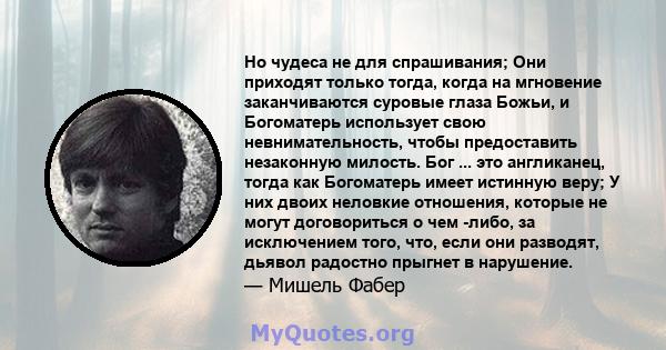 Но чудеса не для спрашивания; Они приходят только тогда, когда на мгновение заканчиваются суровые глаза Божьи, и Богоматерь использует свою невнимательность, чтобы предоставить незаконную милость. Бог ... это