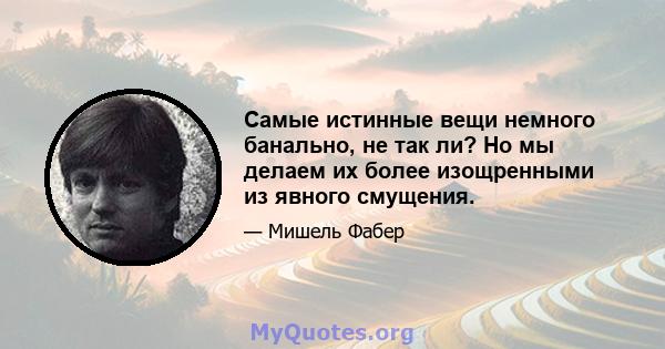 Самые истинные вещи немного банально, не так ли? Но мы делаем их более изощренными из явного смущения.