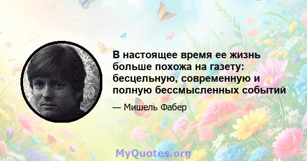 В настоящее время ее жизнь больше похожа на газету: бесцельную, современную и полную бессмысленных событий