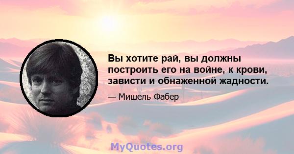 Вы хотите рай, вы должны построить его на войне, к крови, зависти и обнаженной жадности.