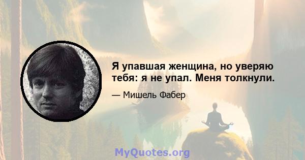 Я упавшая женщина, но уверяю тебя: я не упал. Меня толкнули.