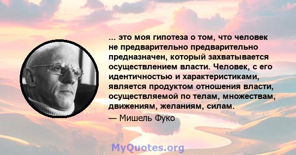 ... это моя гипотеза о том, что человек не предварительно предварительно предназначен, который захватывается осуществлением власти. Человек, с его идентичностью и характеристиками, является продуктом отношения власти,