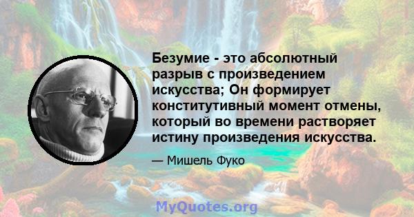 Безумие - это абсолютный разрыв с произведением искусства; Он формирует конститутивный момент отмены, который во времени растворяет истину произведения искусства.