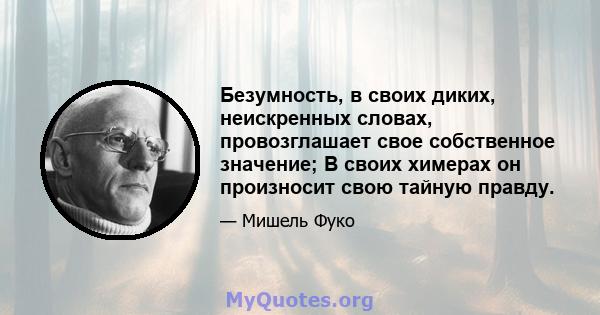 Безумность, в своих диких, неискренных словах, провозглашает свое собственное значение; В своих химерах он произносит свою тайную правду.