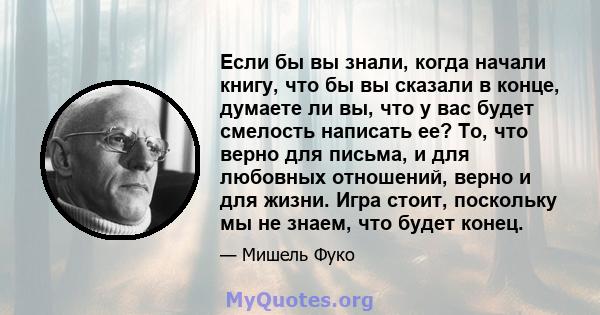 Если бы вы знали, когда начали книгу, что бы вы сказали в конце, думаете ли вы, что у вас будет смелость написать ее? То, что верно для письма, и для любовных отношений, верно и для жизни. Игра стоит, поскольку мы не