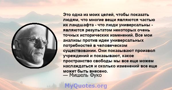 Это одна из моих целей, чтобы показать людям, что многие вещи являются частью их ландшафта - что люди универсальны - являются результатом некоторых очень точных исторических изменений. Все мои анализы против идеи