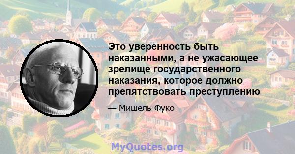 Это уверенность быть наказанными, а не ужасающее зрелище государственного наказания, которое должно препятствовать преступлению