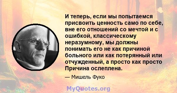 И теперь, если мы попытаемся присвоить ценность само по себе, вне его отношений со мечтой и с ошибкой, классическому неразумному, мы должны понимать его не как причиной больного или как потерянный или отчужденный, а