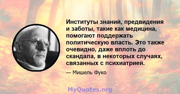 Институты знаний, предвидения и заботы, такие как медицина, помогают поддержать политическую власть. Это также очевидно, даже вплоть до скандала, в некоторых случаях, связанных с психиатрией.