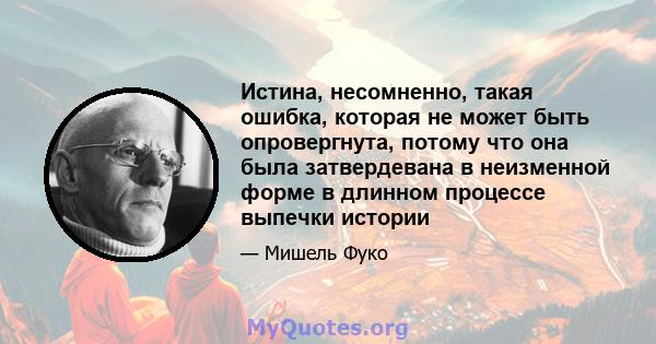 Истина, несомненно, такая ошибка, которая не может быть опровергнута, потому что она была затвердевана в неизменной форме в длинном процессе выпечки истории