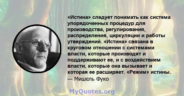 «Истина» следует понимать как система упорядоченных процедур для производства, регулирования, распределения, циркуляции и работы утверждений. «Истина» связана в круговом отношении с системами власти, которые производят