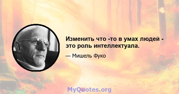 Изменить что -то в умах людей - это роль интеллектуала.