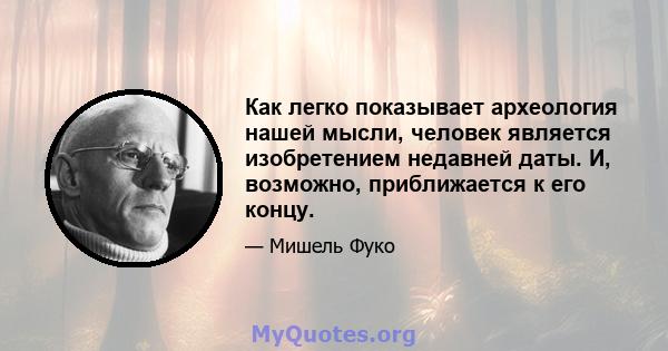 Как легко показывает археология нашей мысли, человек является изобретением недавней даты. И, возможно, приближается к его концу.