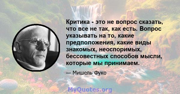 Критика - это не вопрос сказать, что все не так, как есть. Вопрос указывать на то, какие предположения, какие виды знакомых, неоспоримых, бессовестных способов мысли, которые мы принимаем.