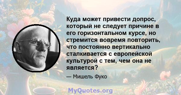 Куда может привести допрос, который не следует причине в его горизонтальном курсе, но стремится вовремя повторить, что постоянно вертикально сталкивается с европейской культурой с тем, чем она не является?