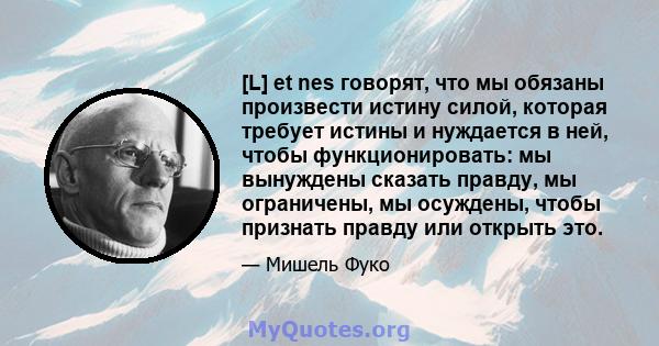 [L] et nes говорят, что мы обязаны произвести истину силой, которая требует истины и нуждается в ней, чтобы функционировать: мы вынуждены сказать правду, мы ограничены, мы осуждены, чтобы признать правду или открыть это.