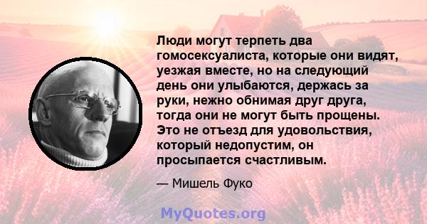 Люди могут терпеть два гомосексуалиста, которые они видят, уезжая вместе, но на следующий день они улыбаются, держась за руки, нежно обнимая друг друга, тогда они не могут быть прощены. Это не отъезд для удовольствия,