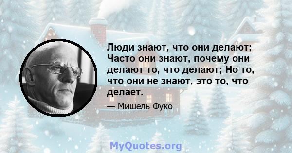 Люди знают, что они делают; Часто они знают, почему они делают то, что делают; Но то, что они не знают, это то, что делает.