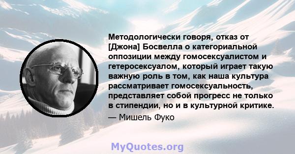 Методологически говоря, отказ от [Джона] Босвелла о категориальной оппозиции между гомосексуалистом и гетеросексуалом, который играет такую ​​важную роль в том, как наша культура рассматривает гомосексуальность,