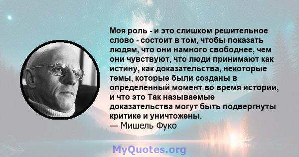 Моя роль - и это слишком решительное слово - состоит в том, чтобы показать людям, что они намного свободнее, чем они чувствуют, что люди принимают как истину, как доказательства, некоторые темы, которые были созданы в