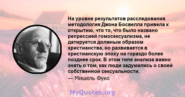 На уровне результатов расследования методология Джона Босвелла привела к открытию, что то, что было названо репрессией гомосексуализма, не датируется должным образом христианства, но развивается в христианскую эпоху на