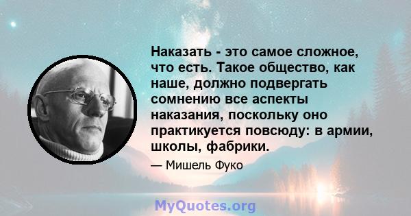 Наказать - это самое сложное, что есть. Такое общество, как наше, должно подвергать сомнению все аспекты наказания, поскольку оно практикуется повсюду: в армии, школы, фабрики.