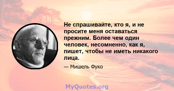 Не спрашивайте, кто я, и не просите меня оставаться прежним. Более чем один человек, несомненно, как я, пишет, чтобы не иметь никакого лица.