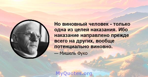 Но виновный человек - только одна из целей наказания. Ибо наказание направлено прежде всего на других, вообще потенциально виновно.