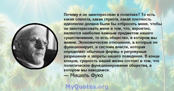 Почему я не заинтересован в политике? То есть какая слепота, какая глухота, какая плотность идеологии должна была бы отбросить меня, чтобы не заинтересовать меня в том, что, вероятно, является наиболее важным предметом