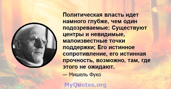 Политическая власть идет намного глубже, чем один подозреваемые; Существуют центры и невидимые, малоизвестные точки поддержки; Его истинное сопротивление, его истинная прочность, возможно, там, где этого не ожидают.