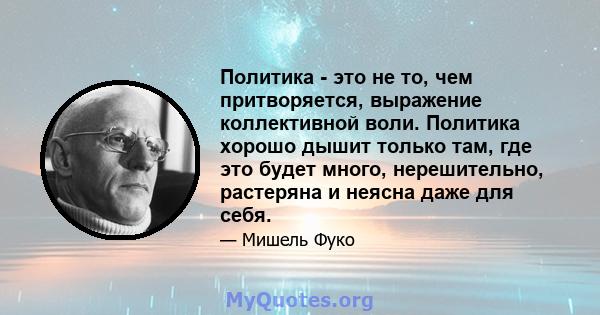 Политика - это не то, чем притворяется, выражение коллективной воли. Политика хорошо дышит только там, где это будет много, нерешительно, растеряна и неясна даже для себя.