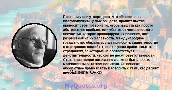 Поскольку они утверждают, что обеспокоены благополучием целых обществ, правительства приносят себе право на то, чтобы выдать как просто абстрактную прибыль или убыток от человеческого несчастья, которое провоцируют их