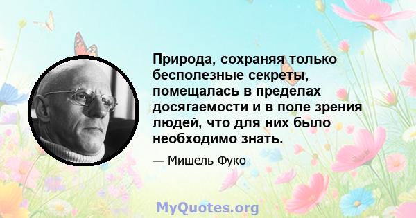 Природа, сохраняя только бесполезные секреты, помещалась в пределах досягаемости и в поле зрения людей, что для них было необходимо знать.