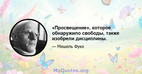 «Просвещение», которое обнаружило свободы, также изобрели дисциплины.