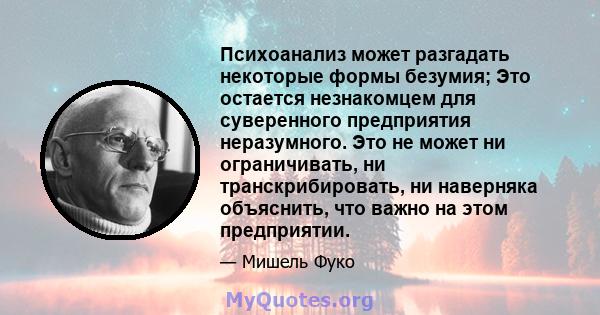 Психоанализ может разгадать некоторые формы безумия; Это остается незнакомцем для суверенного предприятия неразумного. Это не может ни ограничивать, ни транскрибировать, ни наверняка объяснить, что важно на этом