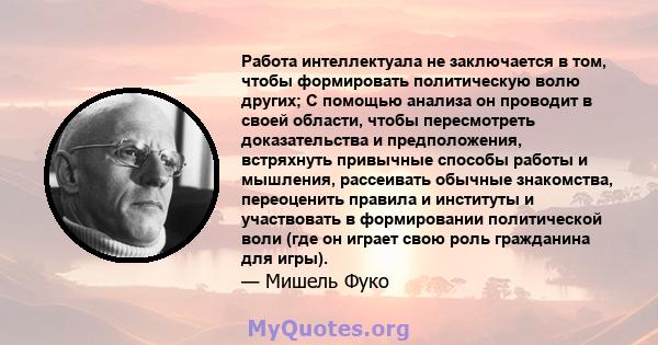 Работа интеллектуала не заключается в том, чтобы формировать политическую волю других; С помощью анализа он проводит в своей области, чтобы пересмотреть доказательства и предположения, встряхнуть привычные способы