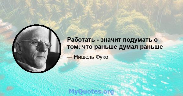 Работать - значит подумать о том, что раньше думал раньше