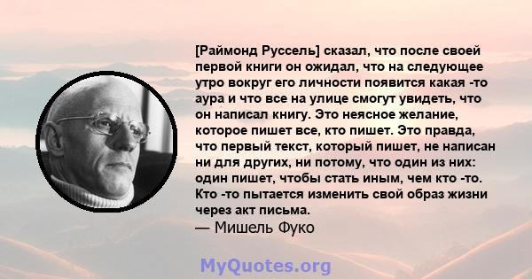 [Раймонд Руссель] сказал, что после своей первой книги он ожидал, что на следующее утро вокруг его личности появится какая -то аура и что все на улице смогут увидеть, что он написал книгу. Это неясное желание, которое