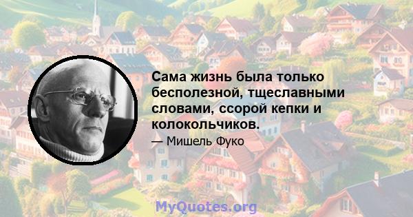 Сама жизнь была только бесполезной, тщеславными словами, ссорой кепки и колокольчиков.