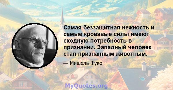 Самая беззащитная нежность и самые кровавые силы имеют сходную потребность в признании. Западный человек стал признанным животным.