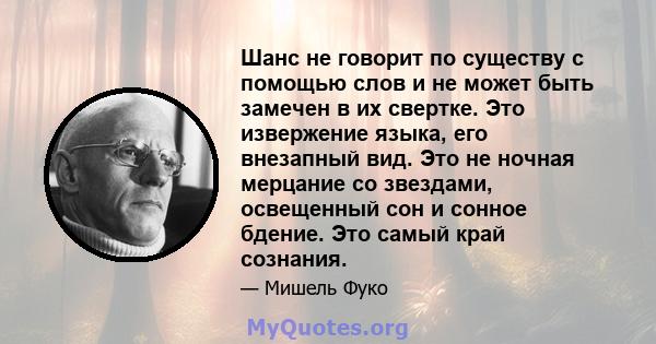 Шанс не говорит по существу с помощью слов и не может быть замечен в их свертке. Это извержение языка, его внезапный вид. Это не ночная мерцание со звездами, освещенный сон и сонное бдение. Это самый край сознания.