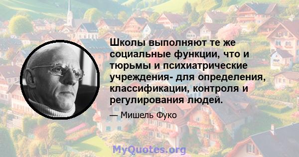 Школы выполняют те же социальные функции, что и тюрьмы и психиатрические учреждения- для определения, классификации, контроля и регулирования людей.