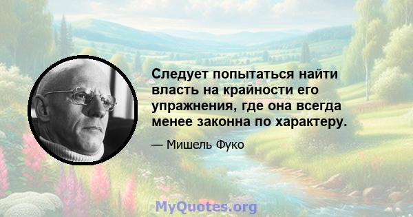 Следует попытаться найти власть на крайности его упражнения, где она всегда менее законна по характеру.