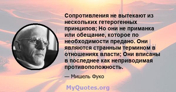 Сопротивления не вытекают из нескольких гетерогенных принципов; Но они не приманка или обещание, которое по необходимости предано. Они являются странным термином в отношениях власти; Они вписаны в последнее как